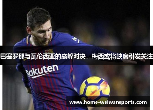 巴塞罗那与瓦伦西亚的巅峰对决,梅西或将缺席引发关注