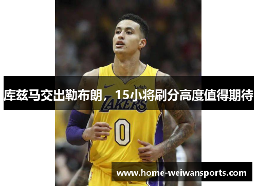 库兹马交出勒布朗，15小将刷分高度值得期待