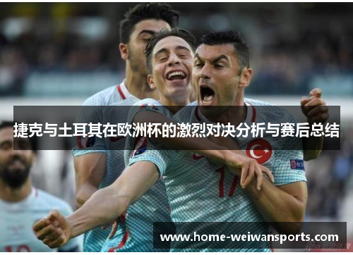 捷克与土耳其在欧洲杯的激烈对决分析与赛后总结